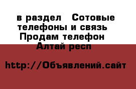  в раздел : Сотовые телефоны и связь » Продам телефон . Алтай респ.